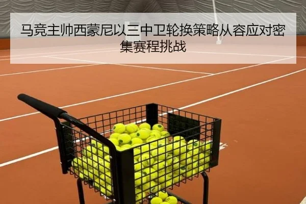 马竞主帅西蒙尼以三中卫轮换策略从容应对密集赛程挑战