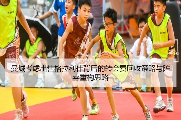 曼城考虑出售格拉利什背后的转会费回收策略与阵容重构思路