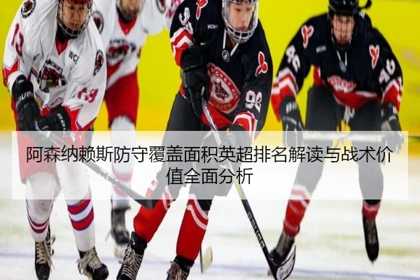 阿森纳赖斯防守覆盖面积英超排名解读与战术价值全面分析